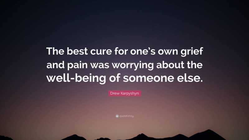 Drew Karpyshyn Quote: “The best cure for one’s own grief and pain was worrying about the well-being of someone else.”