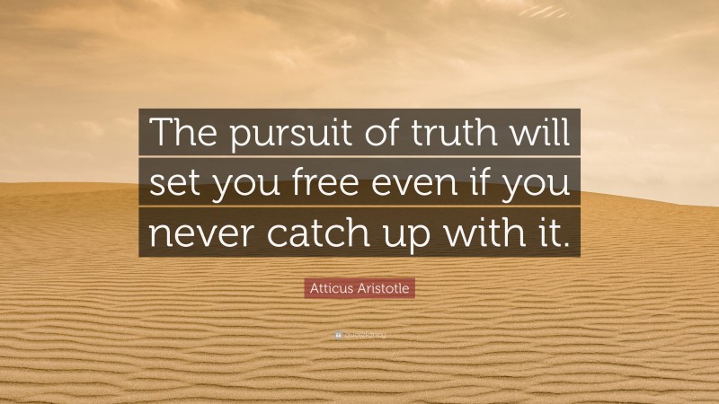 Atticus Aristotle Quote: “The pursuit of truth will set you free even if you never catch up with it.”