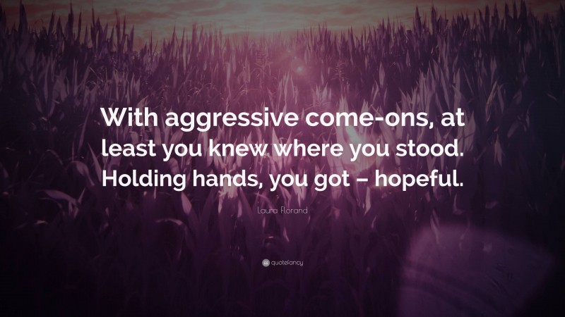 Laura Florand Quote: “With aggressive come-ons, at least you knew where you stood. Holding hands, you got – hopeful.”