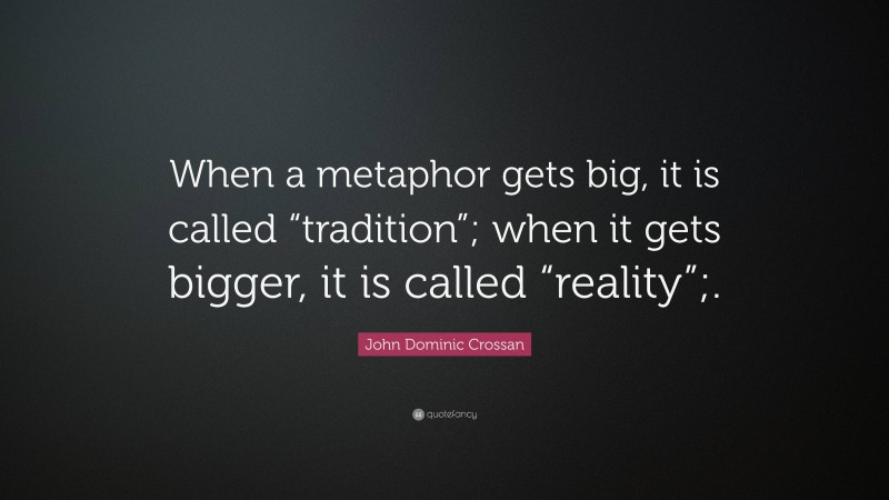 John Dominic Crossan Quote: “When a metaphor gets big, it is called “tradition”; when it gets bigger, it is called “reality”;.”