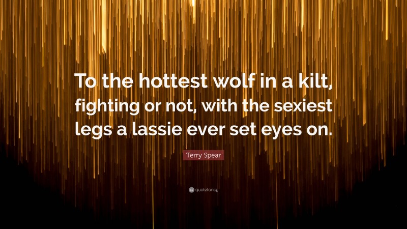 Terry Spear Quote: “To the hottest wolf in a kilt, fighting or not, with the sexiest legs a lassie ever set eyes on.”