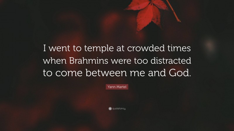 Yann Martel Quote: “I went to temple at crowded times when Brahmins were too distracted to come between me and God.”