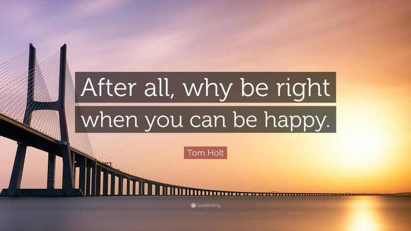 Tom Holt Quote: “After all, why be right when you can be happy.”