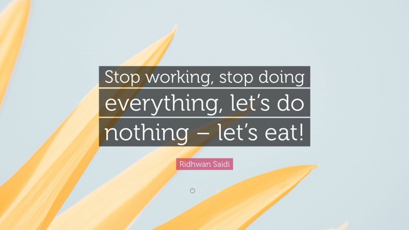 Ridhwan Saidi Quote: “Stop working, stop doing everything, let’s do nothing – let’s eat!”