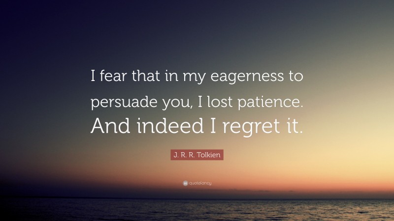J. R. R. Tolkien Quote: “I fear that in my eagerness to persuade you, I lost patience. And indeed I regret it.”