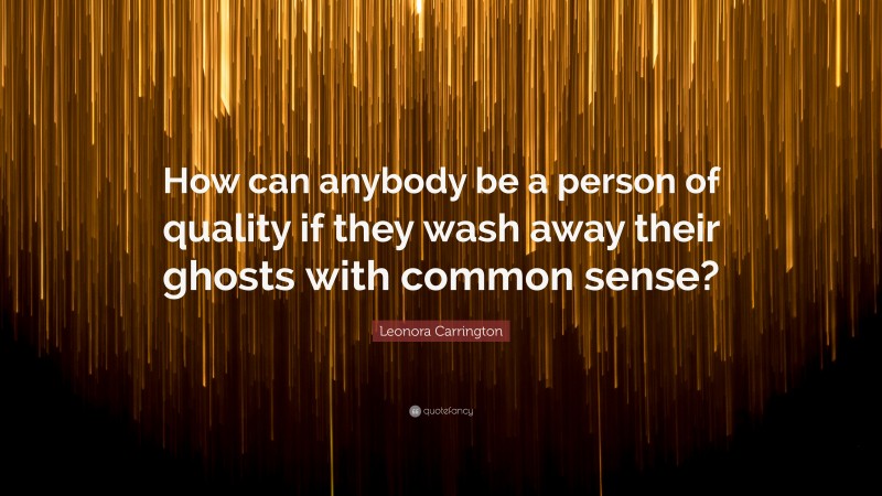 Leonora Carrington Quote: “How can anybody be a person of quality if they wash away their ghosts with common sense?”
