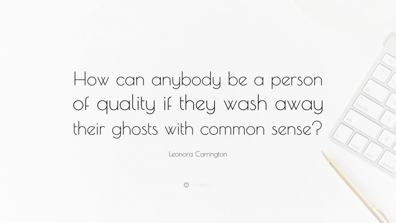 Leonora Carrington Quote: “How can anybody be a person of quality if they wash away their ghosts with common sense?”