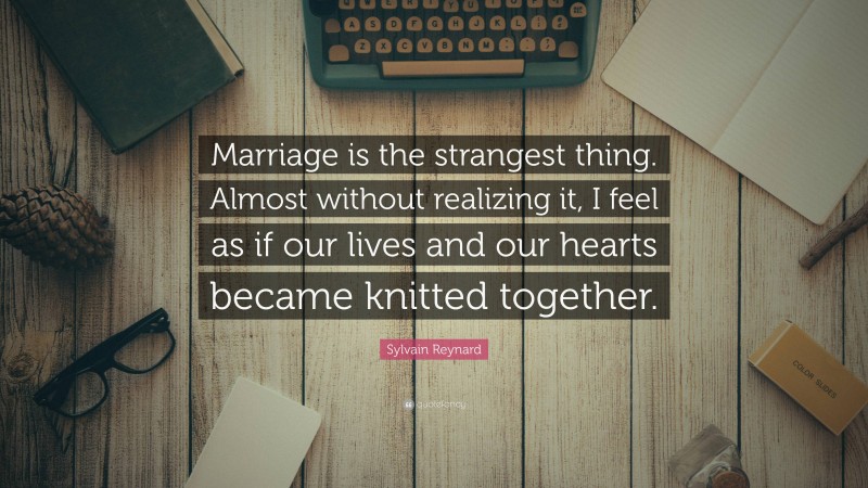 Sylvain Reynard Quote: “Marriage is the strangest thing. Almost without realizing it, I feel as if our lives and our hearts became knitted together.”