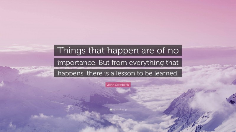 John Steinbeck Quote: “Things that happen are of no importance. But from everything that happens, there is a lesson to be learned.”
