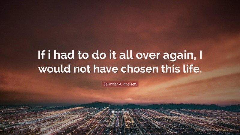 Jennifer A. Nielsen Quote: “If i had to do it all over again, I would not have chosen this life.”