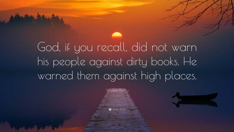 Walker Percy Quote: “God, if you recall, did not warn his people against dirty books. He warned them against high places.”