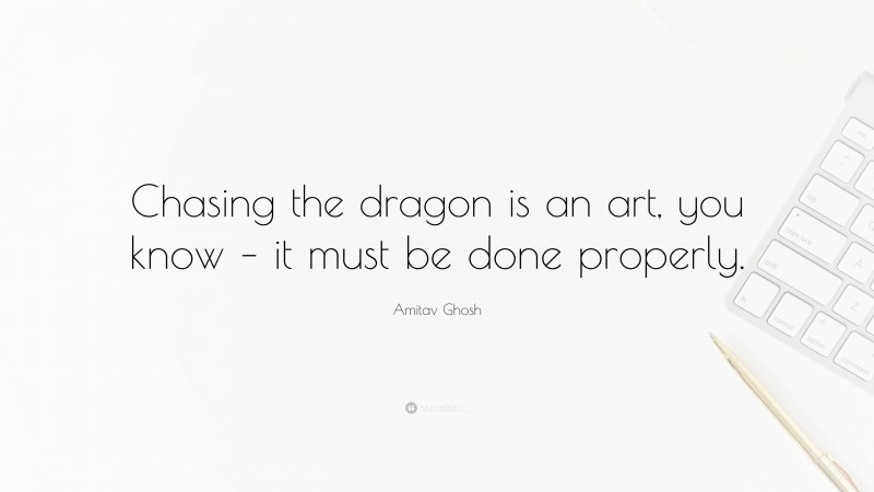 Amitav Ghosh Quote: “Chasing the dragon is an art, you know – it must be done properly.”