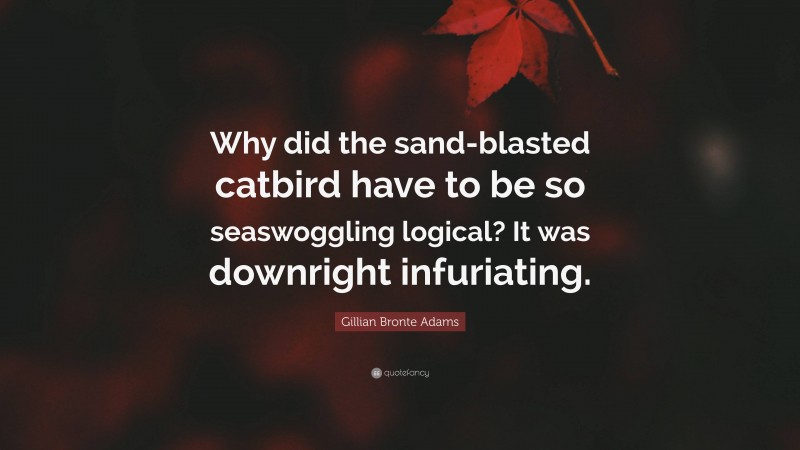 Gillian Bronte Adams Quote: “Why did the sand-blasted catbird have to be so seaswoggling logical? It was downright infuriating.”