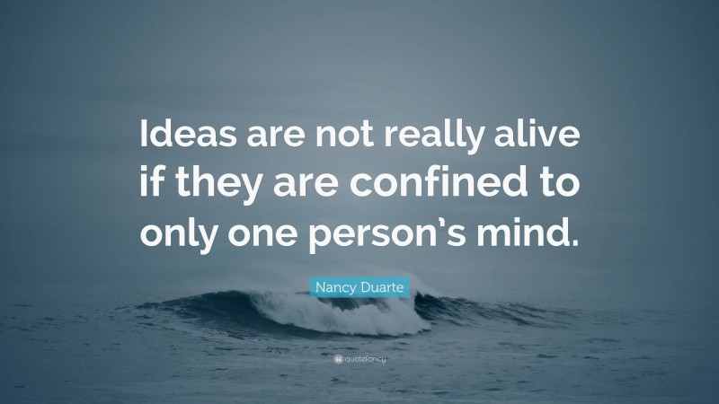 Nancy Duarte Quote: “Ideas are not really alive if they are confined to only one person’s mind.”