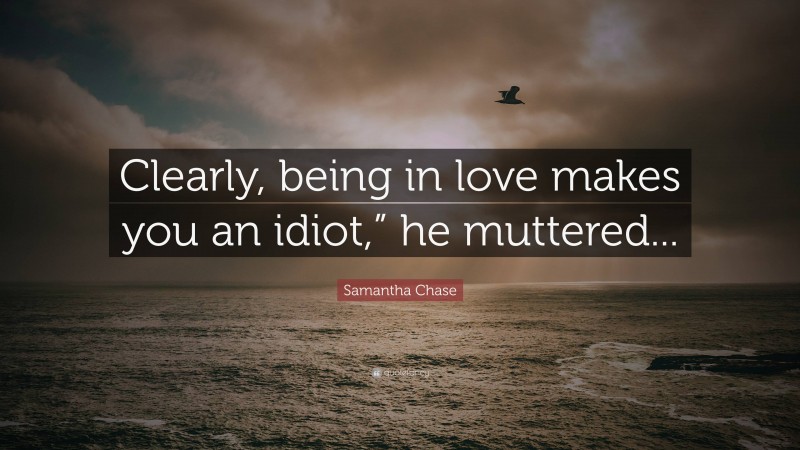 Samantha Chase Quote: “Clearly, being in love makes you an idiot,” he muttered...”