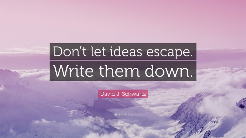 David J. Schwartz Quote: “Don’t let ideas escape. Write them down.”