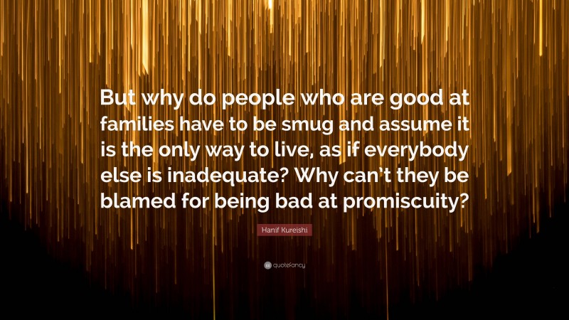 Hanif Kureishi Quote: “But why do people who are good at families have to be smug and assume it is the only way to live, as if everybody else is inadequate? Why can’t they be blamed for being bad at promiscuity?”