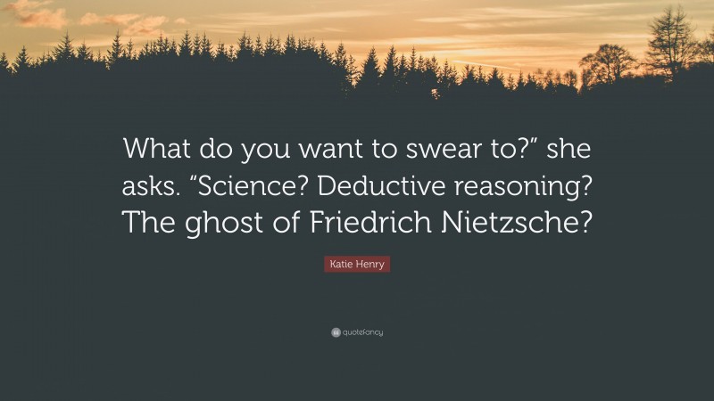 Katie Henry Quote: “What do you want to swear to?” she asks. “Science? Deductive reasoning? The ghost of Friedrich Nietzsche?”