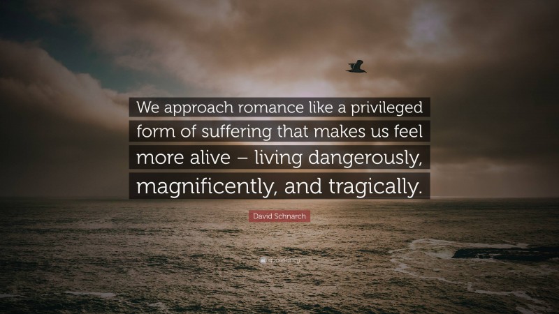 David Schnarch Quote: “We approach romance like a privileged form of suffering that makes us feel more alive – living dangerously, magnificently, and tragically.”