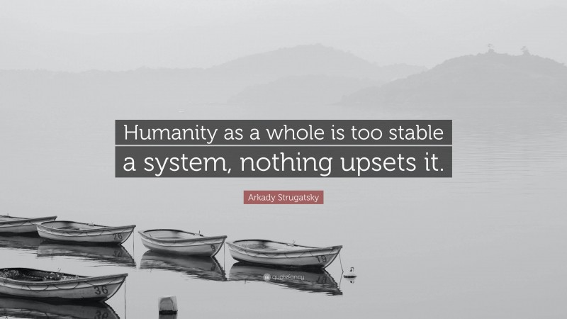 Arkady Strugatsky Quote: “Humanity as a whole is too stable a system, nothing upsets it.”