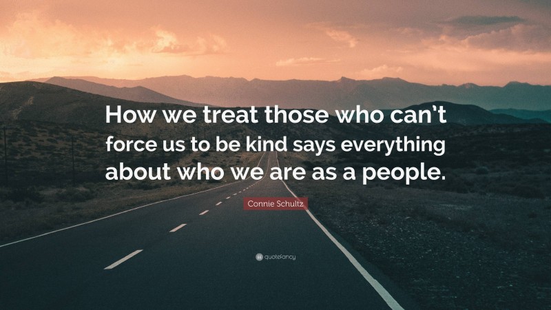 Connie Schultz Quote: “How we treat those who can’t force us to be kind says everything about who we are as a people.”