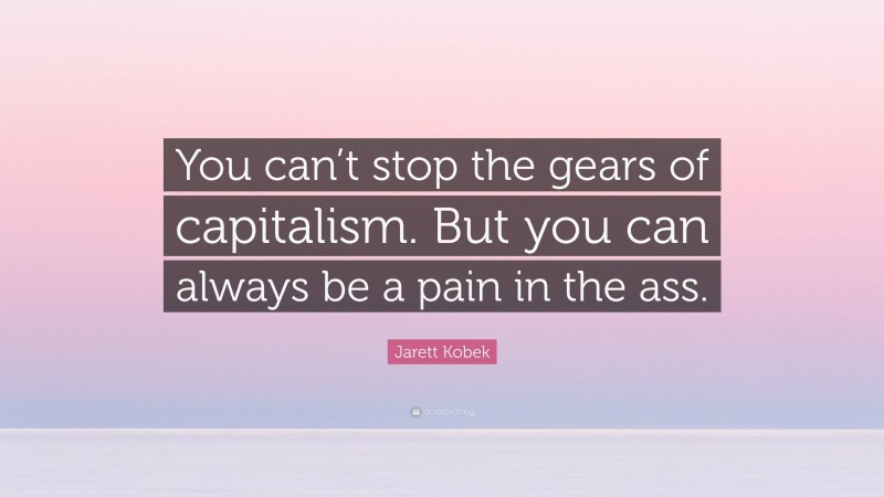 Jarett Kobek Quote: “You can’t stop the gears of capitalism. But you can always be a pain in the ass.”