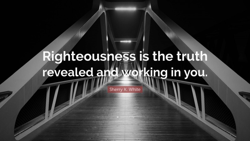 Sherry K. White Quote: “Righteousness is the truth revealed and working in you.”