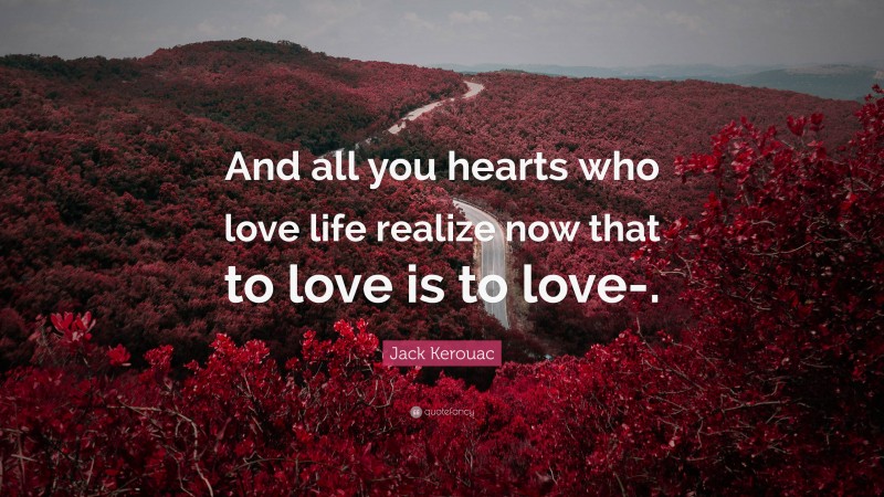 Jack Kerouac Quote: “And all you hearts who love life realize now that to love is to love-.”