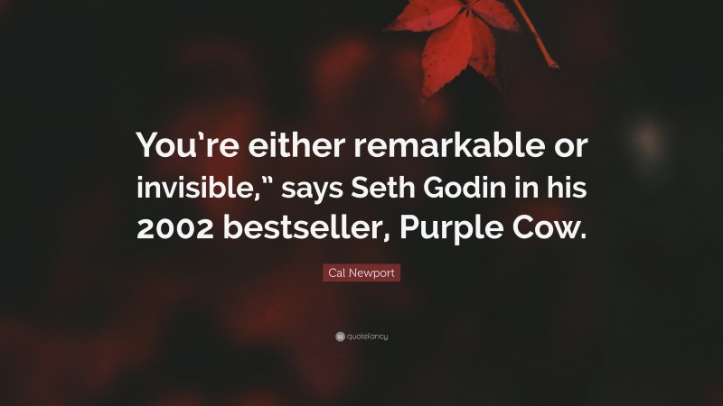 Cal Newport Quote: “You’re either remarkable or invisible,” says Seth Godin in his 2002 bestseller, Purple Cow.”