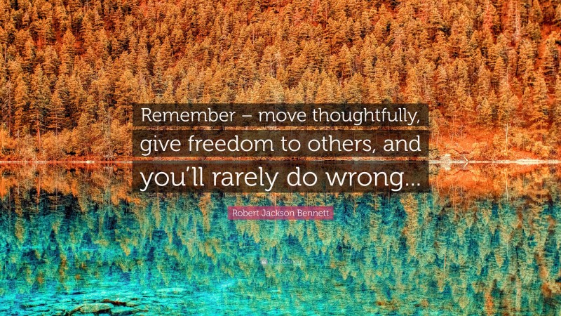 Robert Jackson Bennett Quote: “Remember – move thoughtfully, give freedom to others, and you’ll rarely do wrong...”