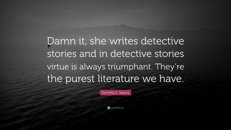 Dorothy L. Sayers Quote: “Damn it, she writes detective stories and in detective stories virtue is always triumphant. They’re the purest literature we have.”