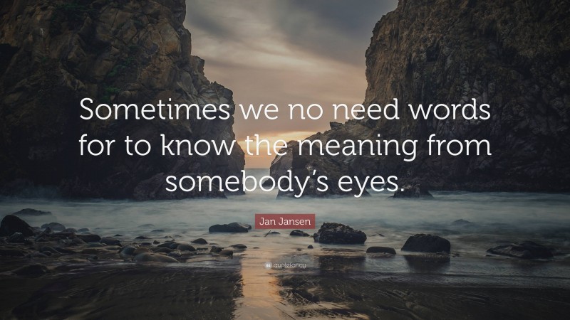 Jan Jansen Quote: “Sometimes we no need words for to know the meaning from somebody’s eyes.”