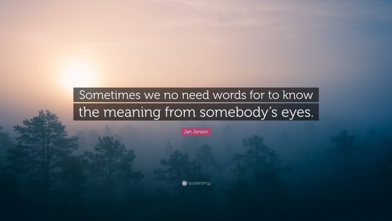 Jan Jansen Quote: “Sometimes we no need words for to know the meaning from somebody’s eyes.”