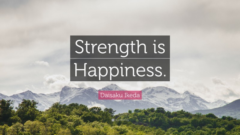 Daisaku Ikeda Quote: “Strength is Happiness.”