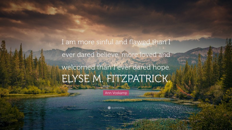 Ann Voskamp Quote: “I am more sinful and flawed than I ever dared believe, more loved and welcomed than I ever dared hope. ELYSE M. FITZPATRICK.”