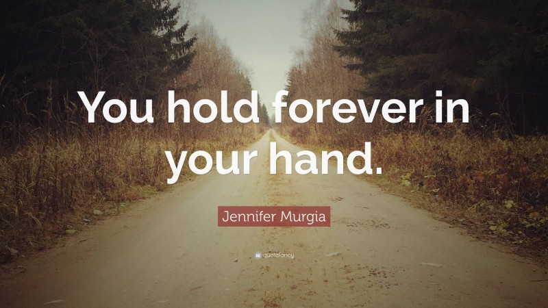 Jennifer Murgia Quote: “You hold forever in your hand.”
