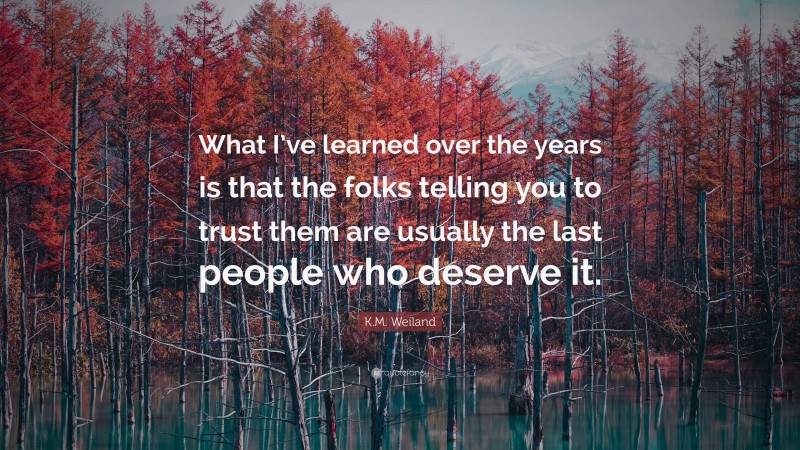 K.M. Weiland Quote: “What I’ve learned over the years is that the folks telling you to trust them are usually the last people who deserve it.”