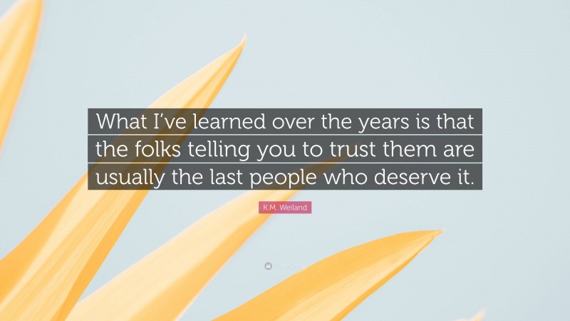 K.M. Weiland Quote: “What I’ve learned over the years is that the folks telling you to trust them are usually the last people who deserve it.”