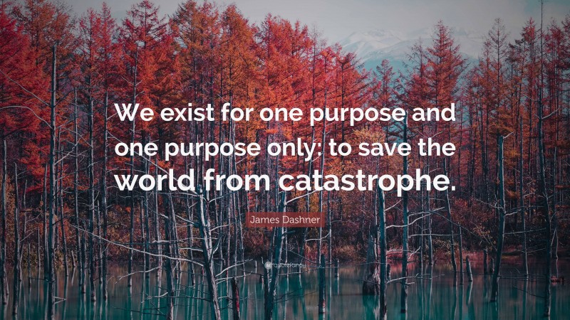 James Dashner Quote: “We exist for one purpose and one purpose only: to save the world from catastrophe.”