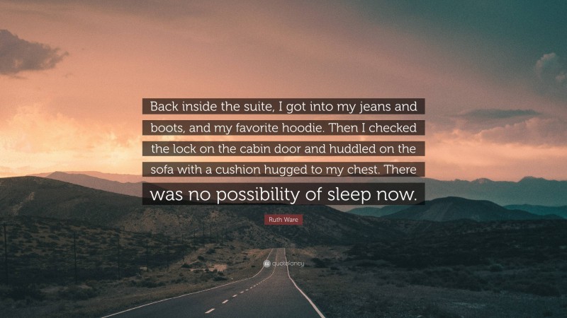 Ruth Ware Quote: “Back inside the suite, I got into my jeans and boots, and my favorite hoodie. Then I checked the lock on the cabin door and huddled on the sofa with a cushion hugged to my chest. There was no possibility of sleep now.”