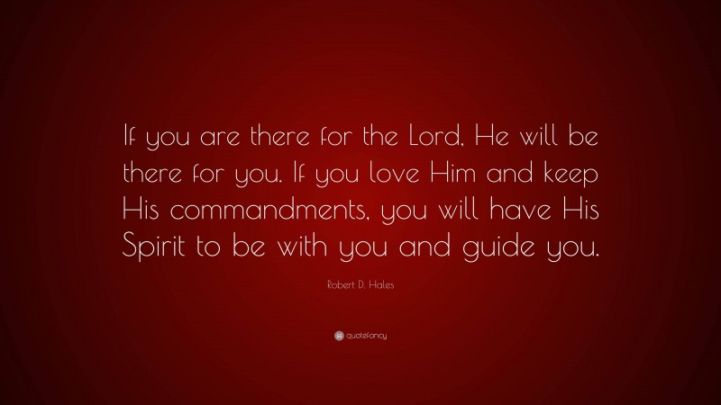 Robert D. Hales Quote: “If you are there for the Lord, He will be there for you. If you love Him and keep His commandments, you will have His Spirit to be with you and guide you.”