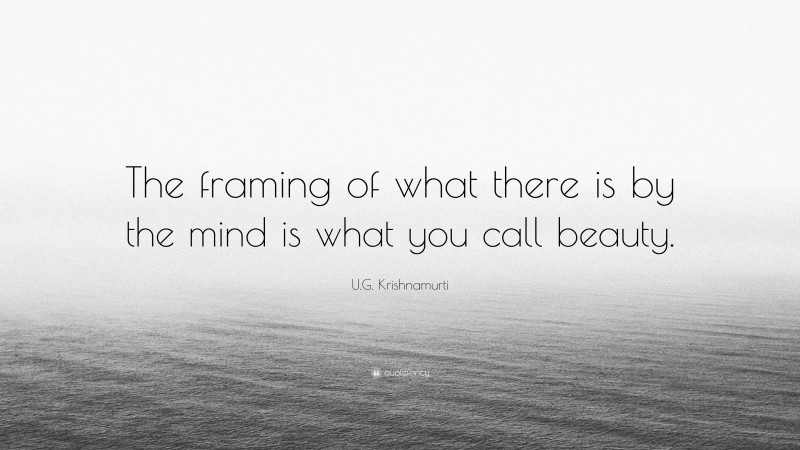 U.G. Krishnamurti Quote: “The framing of what there is by the mind is what you call beauty.”