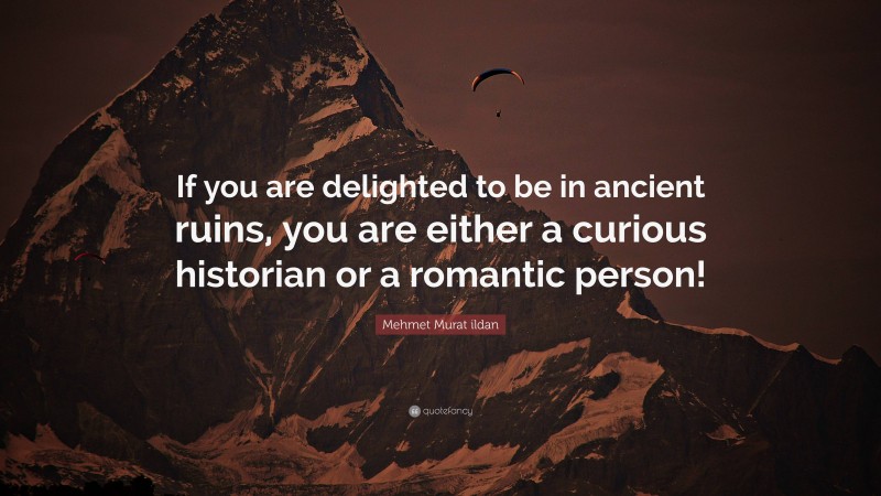 Mehmet Murat ildan Quote: “If you are delighted to be in ancient ruins, you are either a curious historian or a romantic person!”