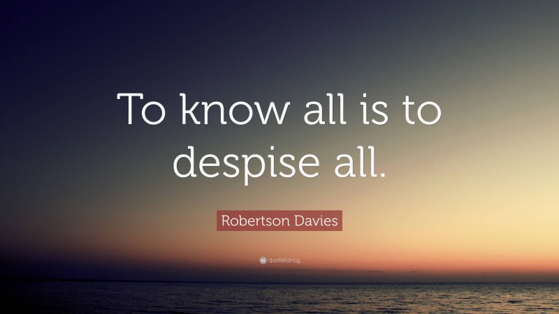 Robertson Davies Quote: “To know all is to despise all.”