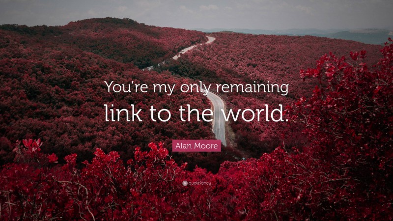 Alan Moore Quote: “You’re my only remaining link to the world.”