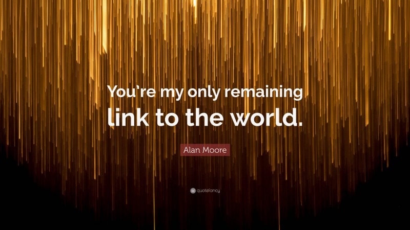 Alan Moore Quote: “You’re my only remaining link to the world.”