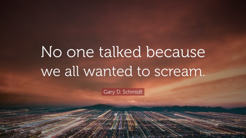 Gary D. Schmidt Quote: “No one talked because we all wanted to scream.”