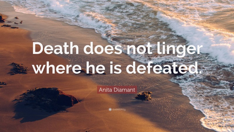 Anita Diamant Quote: “Death does not linger where he is defeated.”