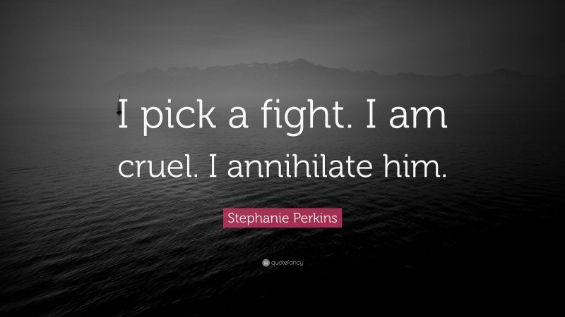 Stephanie Perkins Quote: “I pick a fight. I am cruel. I annihilate him.”