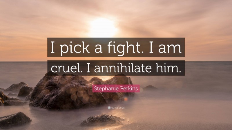 Stephanie Perkins Quote: “I pick a fight. I am cruel. I annihilate him.”